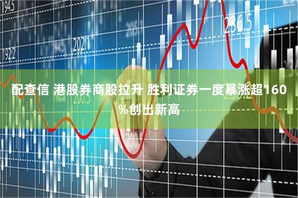 配查信 港股券商股拉升 胜利证券一度暴涨超160%创出新高