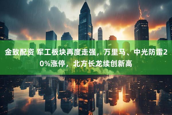 金致配资 军工板块再度走强，万里马、中光防雷20%涨停，北方长龙续创新高