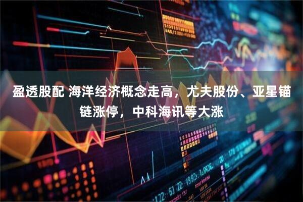 盈透股配 海洋经济概念走高，尤夫股份、亚星锚链涨停，中科海讯等大涨