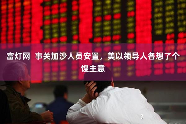富灯网  事关加沙人员安置，美以领导人各想了个馊主意