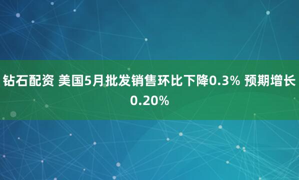 钻石配资 美国5月批发销售环比下降0.3% 预期增长0.20%