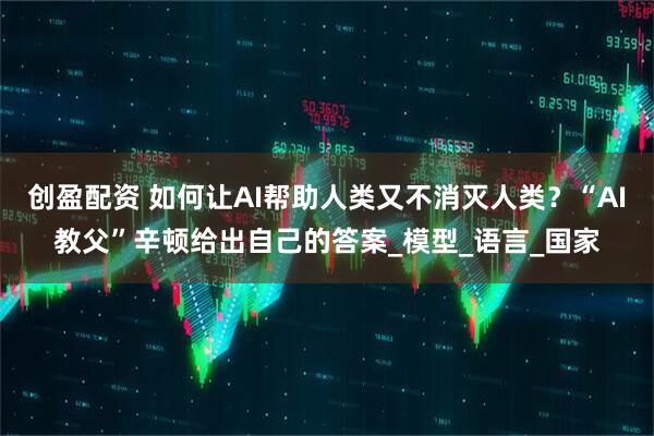 创盈配资 如何让AI帮助人类又不消灭人类？“AI教父”辛顿给出自己的答案_模型_语言_国家