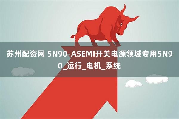 苏州配资网 5N90-ASEMI开关电源领域专用5N90_运行_电机_系统