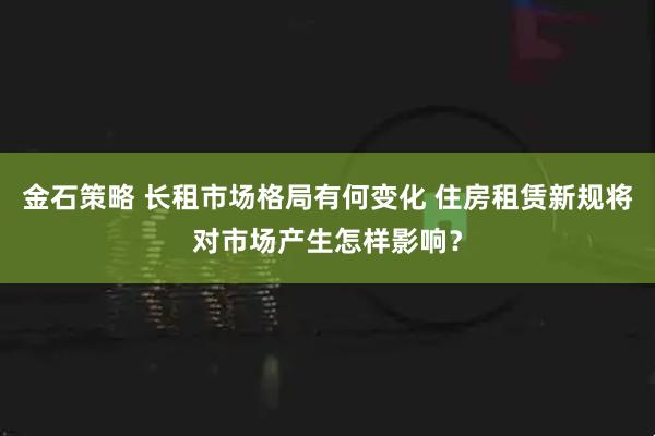 金石策略 长租市场格局有何变化 住房租赁新规将对市场产生怎样影响？