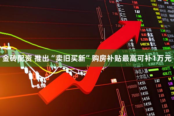 金砖配资 推出“卖旧买新”购房补贴最高可补1万元