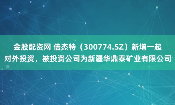 金股配资网 倍杰特（300774.SZ）新增一起对外投资，被投资公司为新疆华鼎泰矿业有限公司
