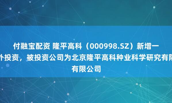 付融宝配资 隆平高科（000998.SZ）新增一起对外投资，被投资公司为北京隆平高科种业科学研究有限公司