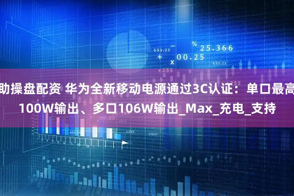 助操盘配资 华为全新移动电源通过3C认证：单口最高100W输出、多口106W输出_Max_充电_支持