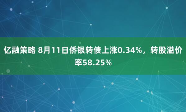 亿融策略 8月11日侨银转债上涨0.34%，转股溢价率58.25%