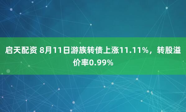 启天配资 8月11日游族转债上涨11.11%，转股溢价率0.99%