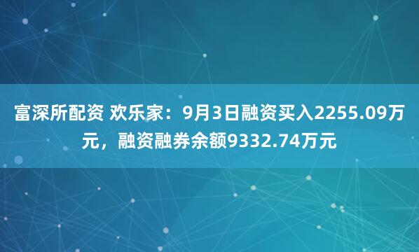 富深所配资 欢乐家：9月3日融资买入2255.09万元，融资融券余额9332.74万元