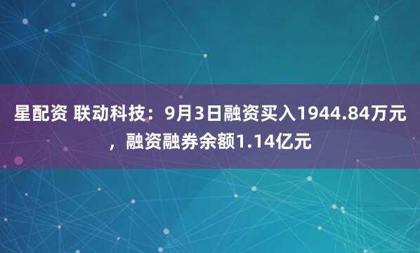 星配资 联动科技：9月3日融资买入1944.84万元，融资融券余额1.14亿元