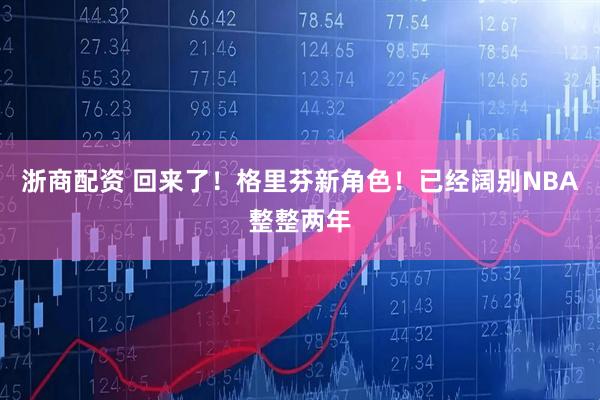 浙商配资 回来了！格里芬新角色！已经阔别NBA整整两年