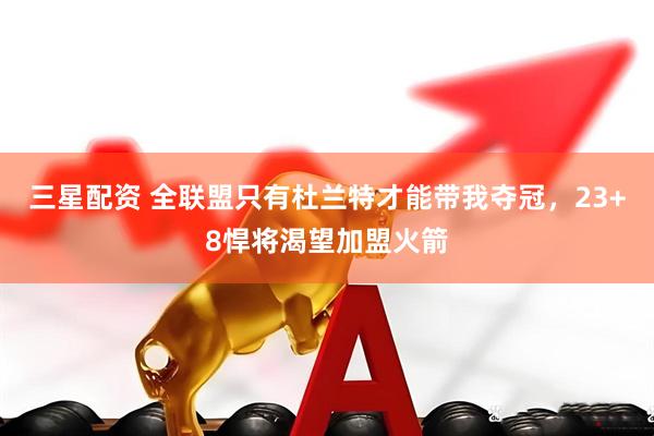 三星配资 全联盟只有杜兰特才能带我夺冠，23+8悍将渴望加盟火箭