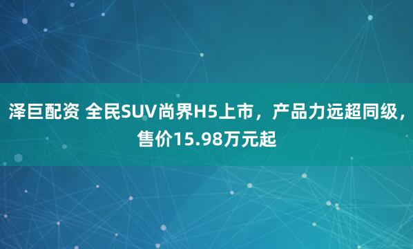 泽巨配资 全民SUV尚界H5上市，产品力远超同级，售价15.98万元起