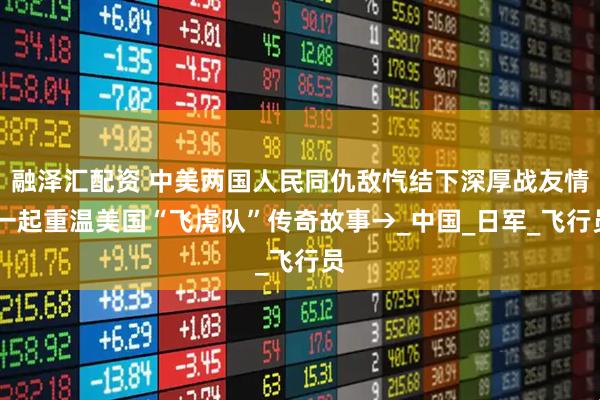 融泽汇配资 中美两国人民同仇敌忾结下深厚战友情 一起重温美国“飞虎队”传奇故事→_中国_日军_飞行员