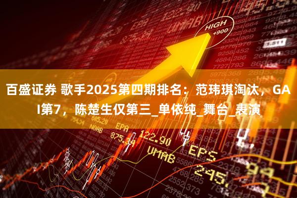 百盛证券 歌手2025第四期排名:范玮琪淘汰,GAI第7,陈楚生仅第三_单依纯_舞台_表演