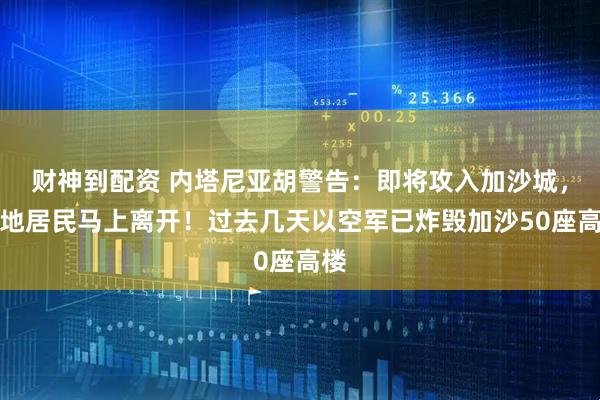 财神到配资 内塔尼亚胡警告：即将攻入加沙城，当地居民马上离开！过去几天以空军已炸毁加沙50座高楼