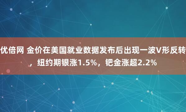 优倍网 金价在美国就业数据发布后出现一波V形反转，纽约期银涨1.5%，钯金涨超2.2%