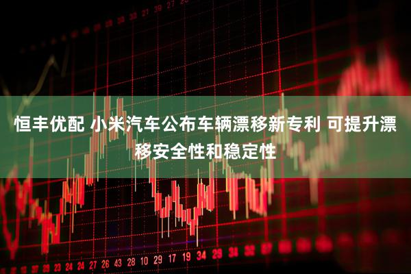 恒丰优配 小米汽车公布车辆漂移新专利 可提升漂移安全性和稳定性