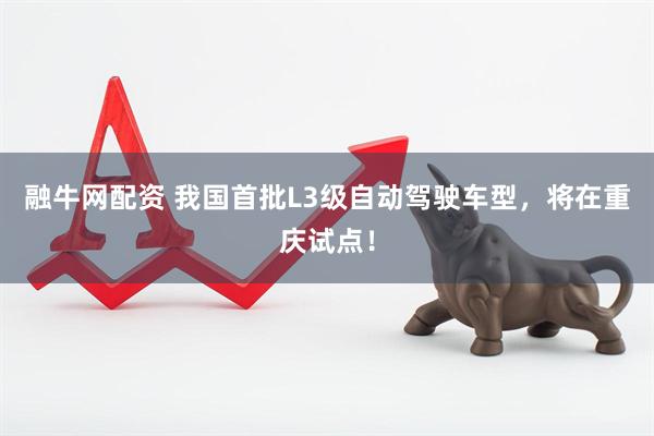 融牛网配资 我国首批L3级自动驾驶车型，将在重庆试点！