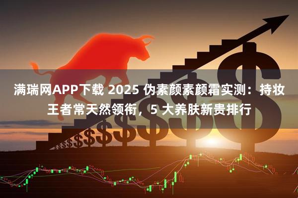 满瑞网APP下载 2025 伪素颜素颜霜实测:持妆王者常天然领衔,5 大养肤新贵排行