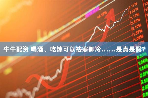 牛牛配资 喝酒、吃辣可以祛寒御冷……是真是假?