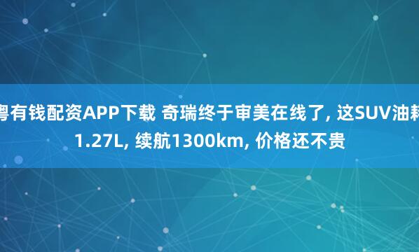 粤有钱配资APP下载 奇瑞终于审美在线了, 这SUV油耗1.27L, 续航1300km, 价格还不贵