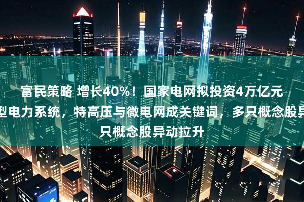 富民策略 增长40%！国家电网拟投资4万亿元建设新型电力系统，特高压与微电网成关键词，多只概念股异动拉升