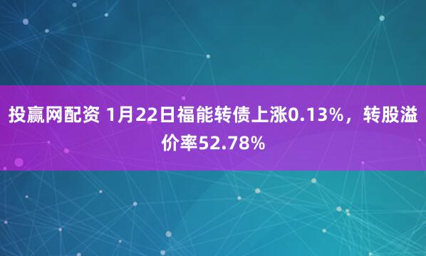 投赢网配资 1月22日福能转债上涨0.13%，转股溢价率52.78%
