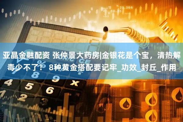 亚晶金融配资 张仲景大药房|金银花是个宝,清热解毒少不了! 8种黄金搭配要记牢_功效_封丘_作用