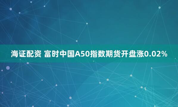 海证配资 富时中国A50指数期货开盘涨0.02%