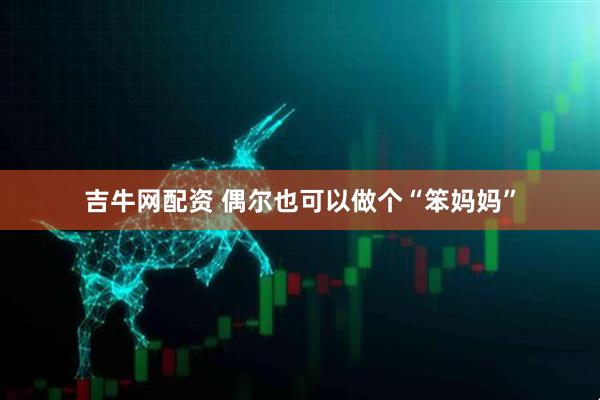 吉牛网配资 偶尔也可以做个“笨妈妈”
