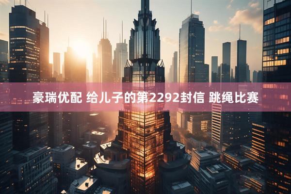 豪瑞优配 给儿子的第2292封信 跳绳比赛